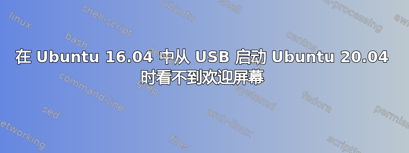 在 Ubuntu 16.04 中从 USB 启动 Ubuntu 20.04 时看不到欢迎屏幕