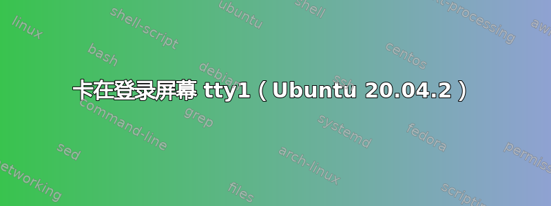 卡在登录屏幕 tty1（Ubuntu 20.04.2）