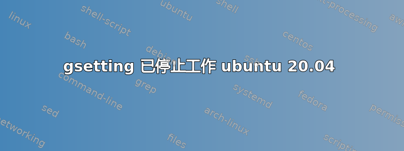 gsetting 已停止工作 ubuntu 20.04