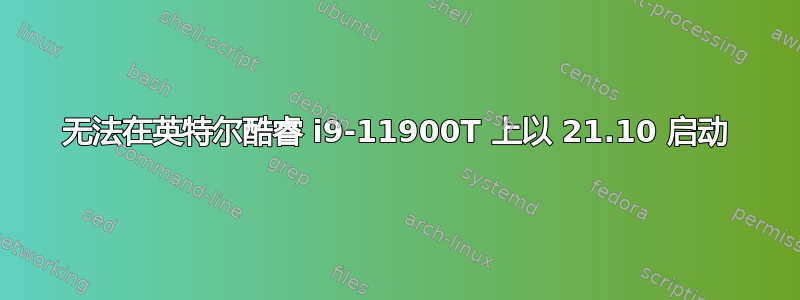 无法在英特尔酷睿 i9-11900T 上以 21.10 启动