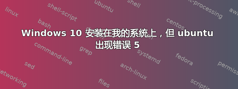 Windows 10 安装在我的系统上，但 ubuntu 出现错误 5