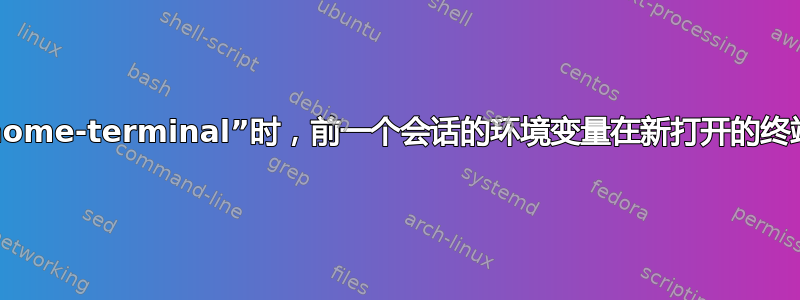 从终端调用“gnome-terminal”时，前一个会话的环境变量在新打开的终端中具有作用域