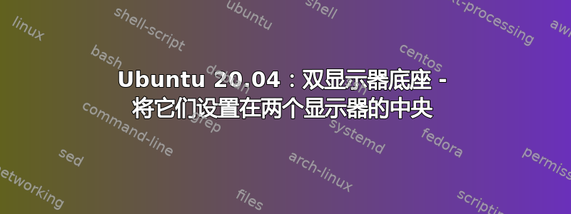 Ubuntu 20.04：双显示器底座 - 将它们设置在两个显示器的中央