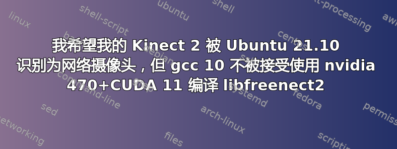 我希望我的 Kinect 2 被 Ubuntu 21.10 识别为网络摄像头，但 gcc 10 不被接受使用 nvidia 470+CUDA 11 编译 libfreenect2