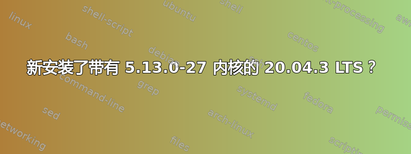 新安装了带有 5.13.0-27 内核的 20.04.3 LTS？