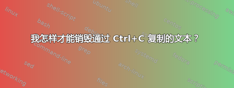 我怎样才能销毁通过 Ctrl+C 复制的文本？