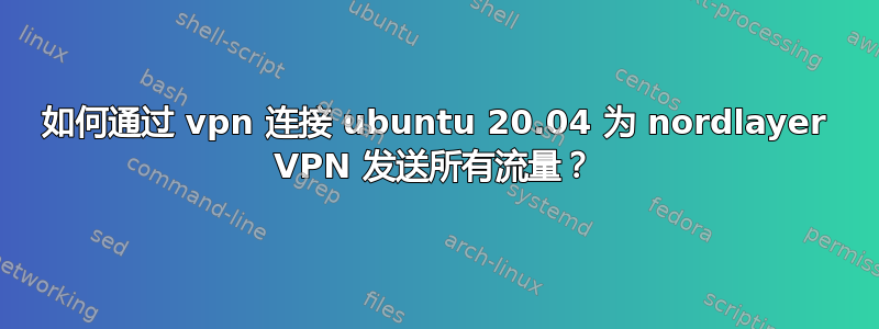 如何通过 vpn 连接 ubuntu 20.04 为 nordlayer VPN 发送所有流量？