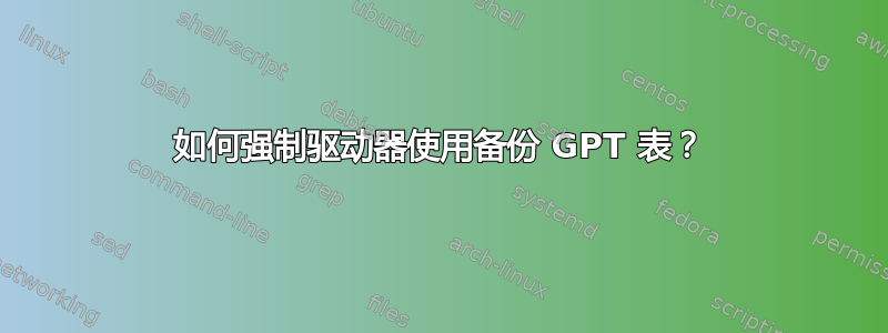 如何强制驱动器使用备份 GPT 表？