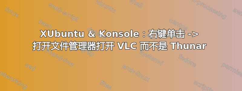 XUbuntu & Konsole：右键单击 -> 打开文件管理器打开 VLC 而不是 Thunar