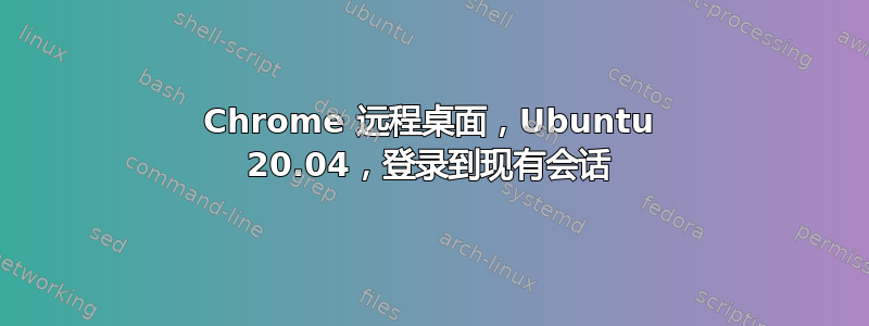 Chrome 远程桌面，Ubuntu 20.04，登录到现有会话