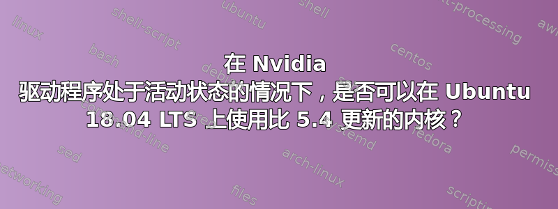 在 Nvidia 驱动程序处于活动状态的情况下，是否可以在 Ubuntu 18.04 LTS 上使用比 5.4 更新的内核？