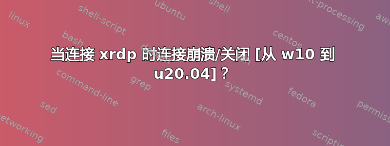 当连接 xrdp 时连接崩溃/关闭 [从 w10 到 u20.04]？