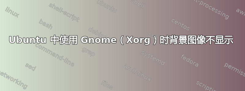 Ubuntu 中使用 Gnome（Xorg）时背景图像不显示