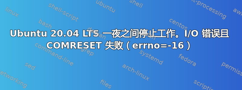 Ubuntu 20.04 LTS 一夜之间停止工作。I/O 错误且 COMRESET 失败（errno=-16）