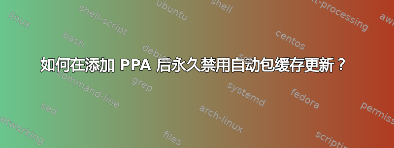 如何在添加 PPA 后永久禁用自动包缓存更新？