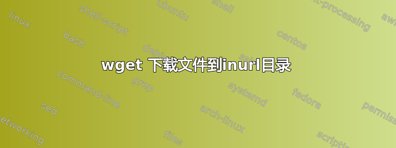 wget 下载文件到inurl目录