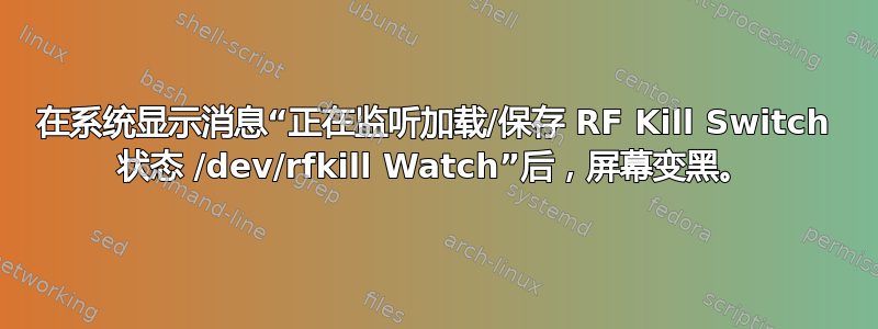 在系统显示消息“正在监听加载/保存 RF Kill Switch 状态 /dev/rfkill Watch”后，屏幕变黑。