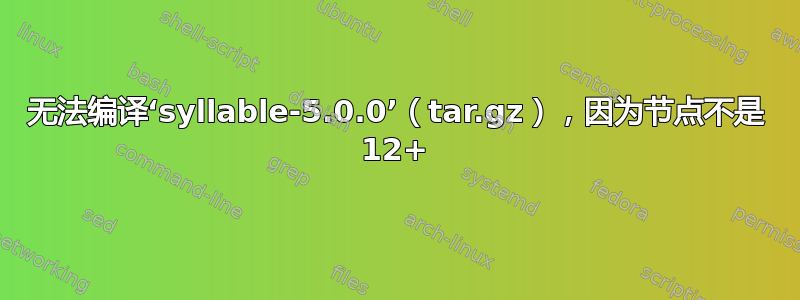 无法编译‘syllable-5.0.0’（tar.gz），因为节点不是 12+