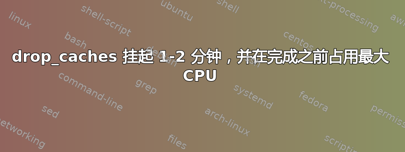 drop_caches 挂起 1-2 分钟，并在完成之前占用最大 CPU