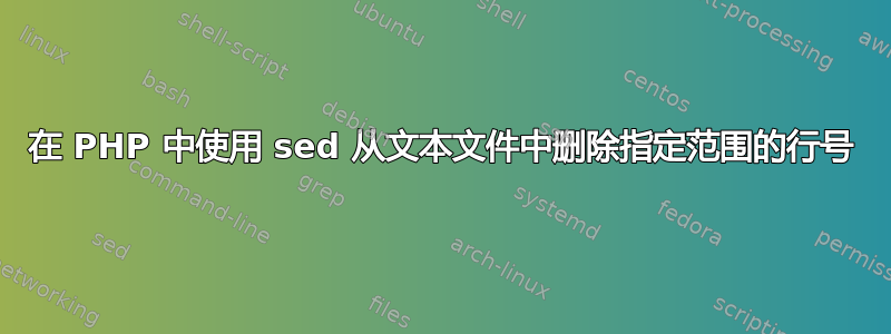 在 PHP 中使用 sed 从文本文件中删除指定范围的行号