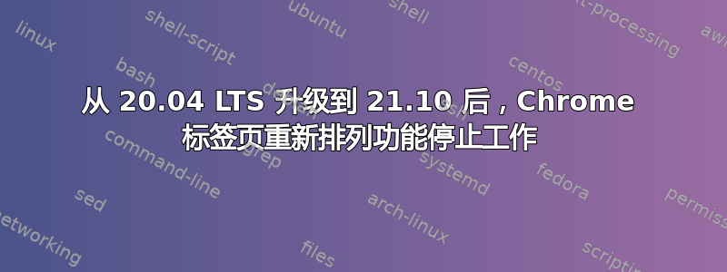 从 20.04 LTS 升级到 21.10 后，Chrome 标签页重新排列功能停止工作