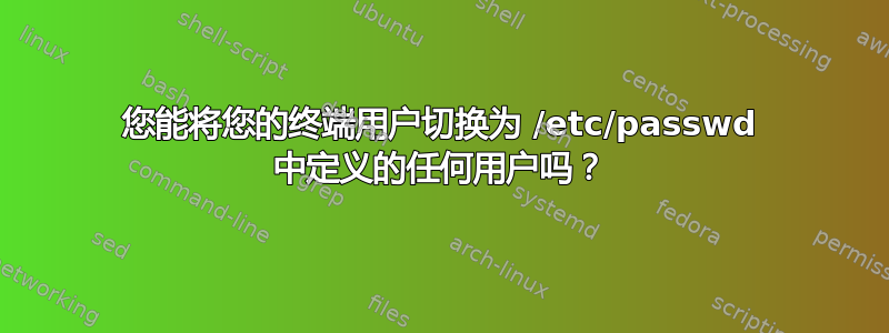 您能将您的终端用户切换为 /etc/passwd 中定义的任何用户吗？