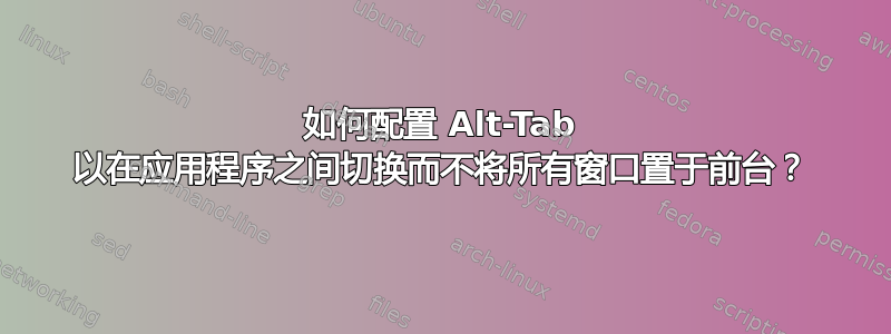 如何配置 Alt-Tab 以在应用程序之间切换而不将所有窗口置于前台？