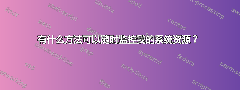 有什么方法可以随时监控我的系统资源？