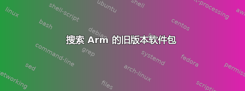 搜索 Arm 的旧版本软件包