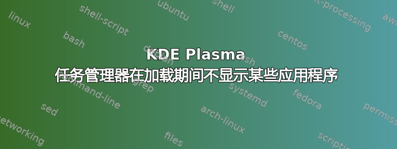 KDE Plasma 任务管理器在加载期间不显示某些应用程序