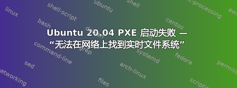 Ubuntu 20.04 PXE 启动失败 — “无法在网络上找到实时文件系统”