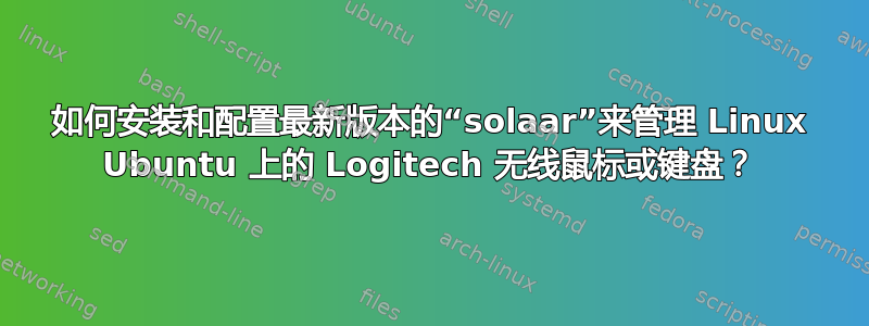 如何安装和配置最新版本的“solaar”来管理 Linux Ubuntu 上的 Logitech 无线鼠标或键盘？