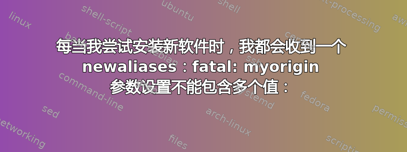 每当我尝试安装新软件时，我都会收到一个 newaliases：fatal: myorigin 参数设置不能包含多个值：