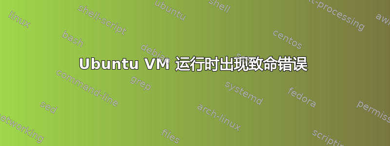 Ubuntu VM 运行时出现致命错误