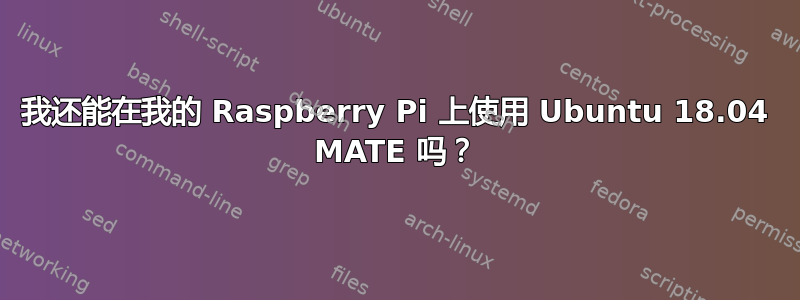 我还能在我的 Raspberry Pi 上使用 Ubuntu 18.04 MATE 吗？