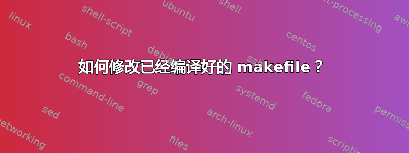 如何修改已经编译好的 makefile？