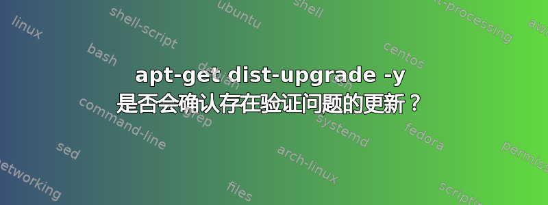 apt-get dist-upgrade -y 是否会确认存在验证问题的更新？