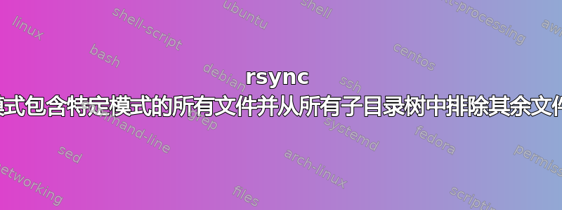 rsync 模式包含特定模式的所有文件并从所有子目录树中排除其余文件