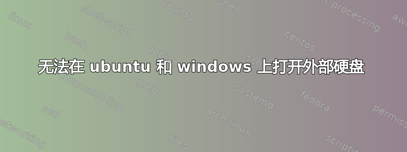 无法在 ubuntu 和 windows 上打开外部硬盘