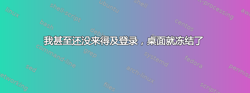 我甚至还没来得及登录，桌面就冻结了