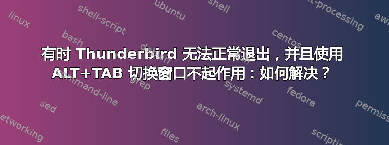 有时 Thunderbird 无法正常退出，并且使用 ALT+TAB 切换窗口不起作用：如何解决？