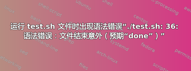 运行 test.sh 文件时出现语法错误“./test.sh: 36: 语法错误：文件结束意外（预期“done”）”