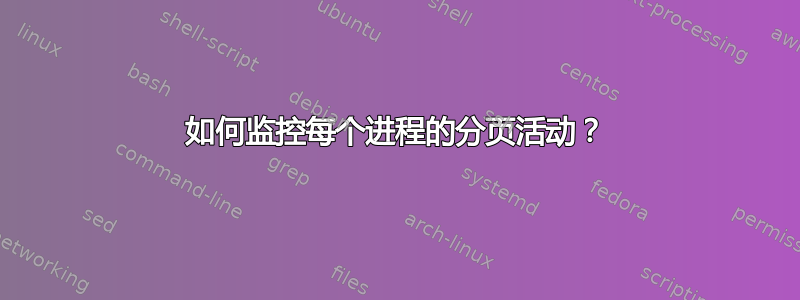 如何监控每个进程的分页活动？