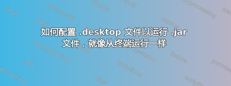 如何配置 .desktop 文件以运行 .jar 文件，就像从终端运行一样