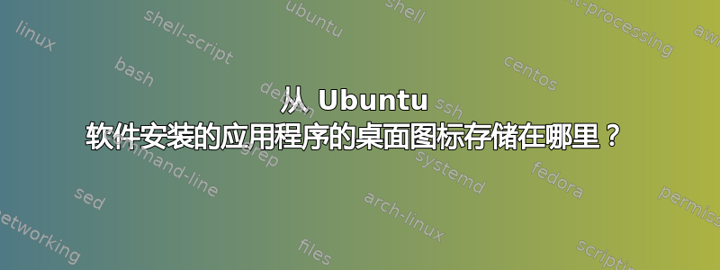 从 Ubuntu 软件安装的应用程序的桌面图标存储在哪里？