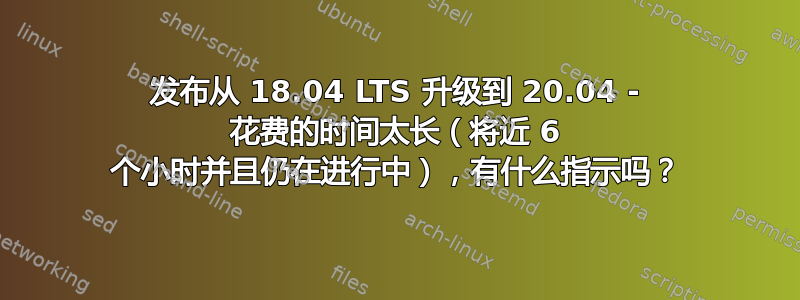 发布从 18.04 LTS 升级到 20.04 - 花费的时间太长（将近 6 个小时并且仍在进行中），有什么指示吗？