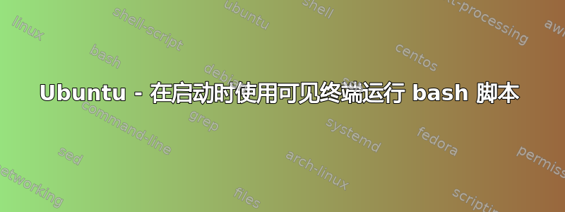 Ubuntu - 在启动时使用可见终端运行 bash 脚本