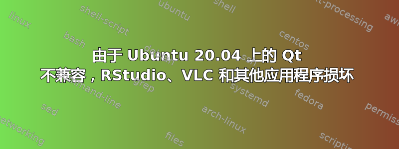 由于 Ubuntu 20.04 上的 Qt 不兼容，RStudio、VLC 和其他应用程序损坏