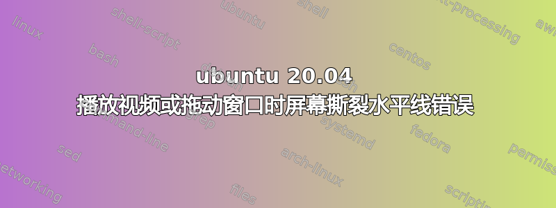 ubuntu 20.04 播放视频或拖动窗口时屏幕撕裂水平线错误