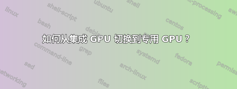 如何从集成 GPU 切换到专用 GPU？